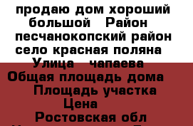 продаю дом хороший,большой › Район ­ песчанокопский район село красная поляна › Улица ­ чапаева › Общая площадь дома ­ 120 › Площадь участка ­ 50 › Цена ­ 850 - Ростовская обл. Недвижимость » Дома, коттеджи, дачи продажа   